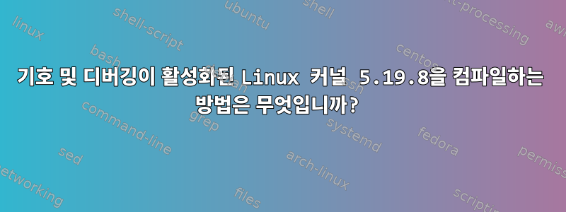 기호 및 디버깅이 활성화된 Linux 커널 5.19.8을 컴파일하는 방법은 무엇입니까?