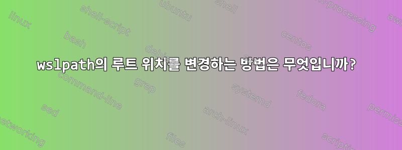 wslpath의 루트 위치를 변경하는 방법은 무엇입니까?