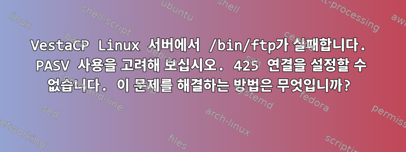 VestaCP Linux 서버에서 /bin/ftp가 실패합니다. PASV 사용을 고려해 보십시오. 425 연결을 설정할 수 없습니다. 이 문제를 해결하는 방법은 무엇입니까?