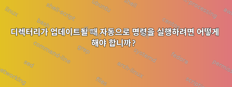 디렉터리가 업데이트될 때 자동으로 명령을 실행하려면 어떻게 해야 합니까?