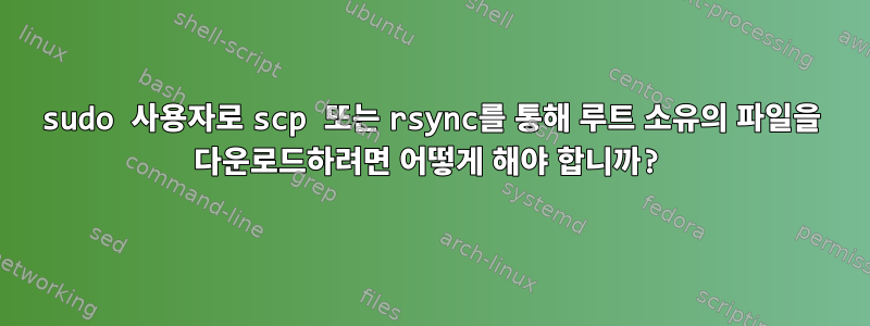 sudo 사용자로 scp 또는 rsync를 통해 루트 소유의 파일을 다운로드하려면 어떻게 해야 합니까?