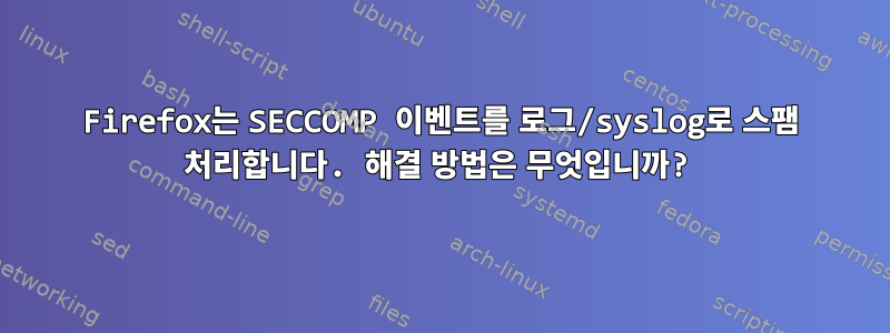 Firefox는 SECCOMP 이벤트를 로그/syslog로 스팸 처리합니다. 해결 방법은 무엇입니까?