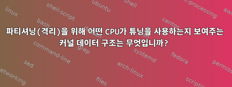 파티셔닝(격리)을 위해 어떤 CPU가 튜닝을 사용하는지 보여주는 커널 데이터 구조는 무엇입니까?