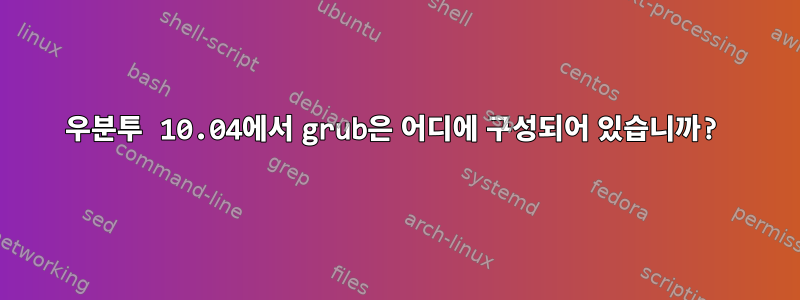 우분투 10.04에서 grub은 어디에 구성되어 있습니까?