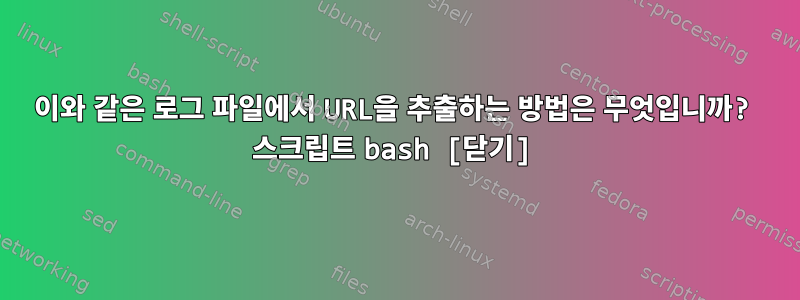 이와 같은 로그 파일에서 URL을 추출하는 방법은 무엇입니까? 스크립트 bash [닫기]