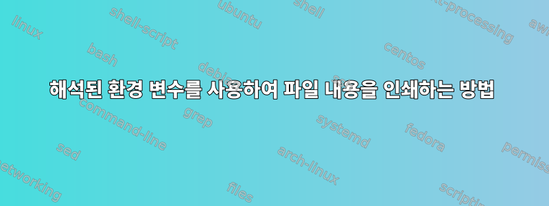 해석된 환경 변수를 사용하여 파일 내용을 인쇄하는 방법