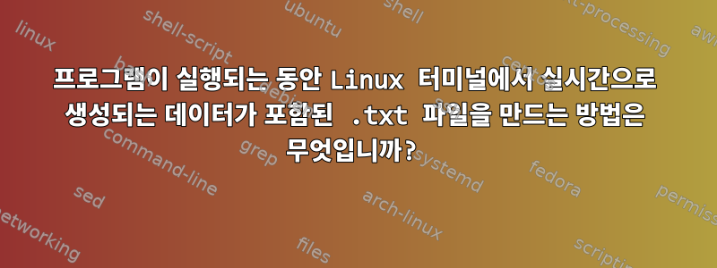 프로그램이 실행되는 동안 Linux 터미널에서 실시간으로 생성되는 데이터가 포함된 .txt 파일을 만드는 방법은 무엇입니까?