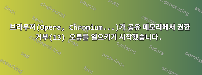 브라우저(Opera, Chromium...)가 공유 메모리에서 권한 거부(13) 오류를 일으키기 시작했습니다.