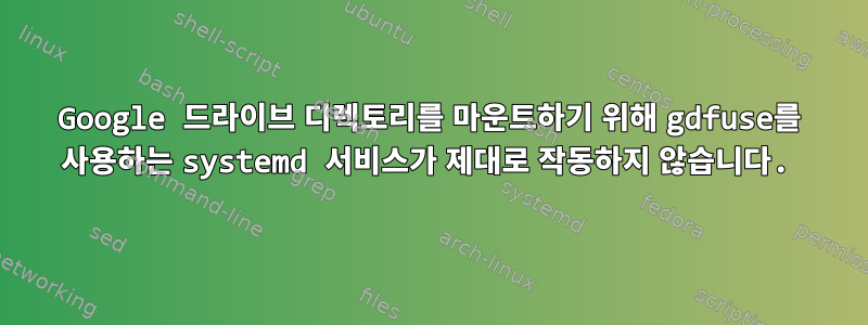 Google 드라이브 디렉토리를 마운트하기 위해 gdfuse를 사용하는 systemd 서비스가 제대로 작동하지 않습니다.