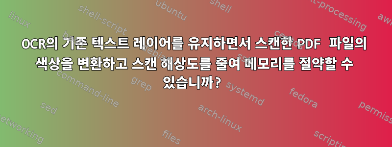 OCR의 기존 텍스트 레이어를 유지하면서 스캔한 PDF 파일의 색상을 변환하고 스캔 해상도를 줄여 메모리를 절약할 수 있습니까?