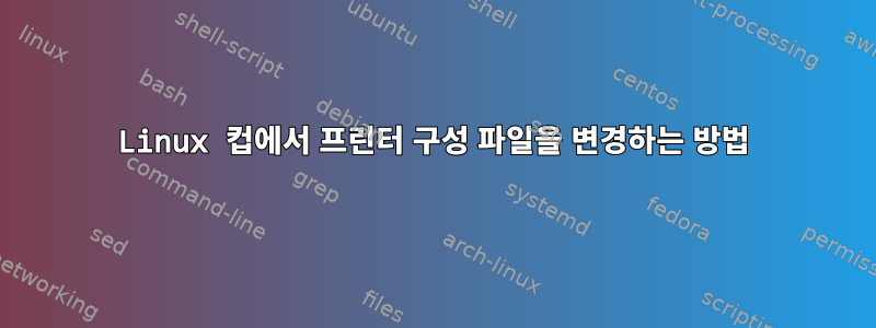 Linux 컵에서 프린터 구성 파일을 변경하는 방법