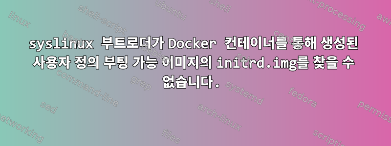 syslinux 부트로더가 Docker 컨테이너를 통해 생성된 사용자 정의 부팅 가능 이미지의 initrd.img를 찾을 수 없습니다.