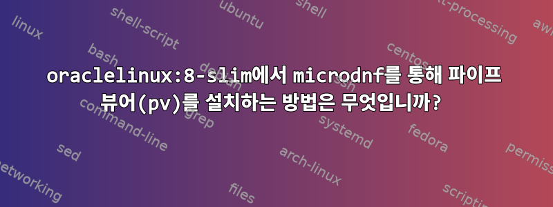 oraclelinux:8-slim에서 microdnf를 통해 파이프 뷰어(pv)를 설치하는 방법은 무엇입니까?