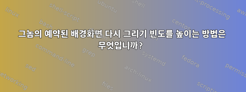 그놈의 예약된 배경화면 다시 그리기 빈도를 높이는 방법은 무엇입니까?