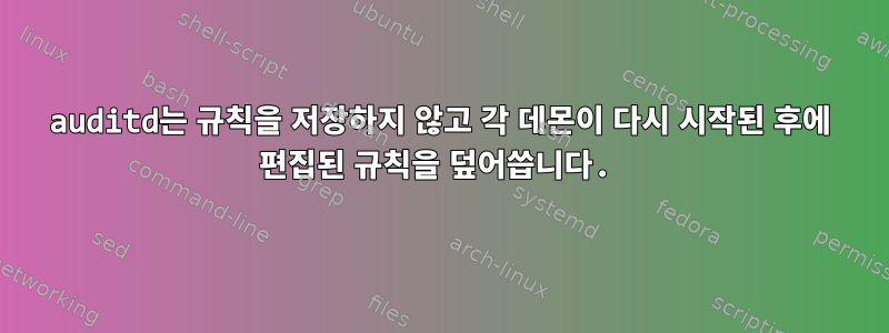 auditd는 규칙을 저장하지 않고 각 데몬이 다시 시작된 후에 편집된 규칙을 덮어씁니다.