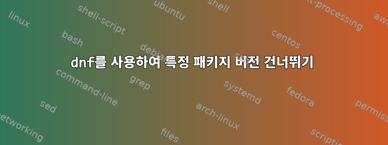 dnf를 사용하여 특정 패키지 버전 건너뛰기