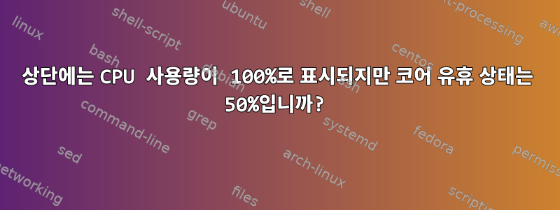 상단에는 CPU 사용량이 100%로 표시되지만 코어 유휴 상태는 50%입니까?