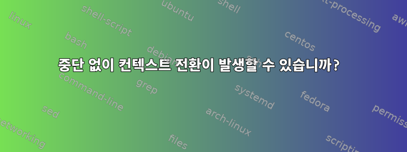 중단 없이 컨텍스트 전환이 발생할 수 있습니까?