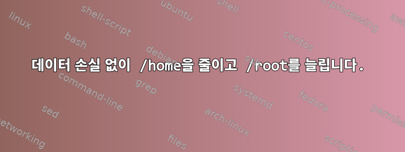 데이터 손실 없이 /home을 줄이고 /root를 늘립니다.