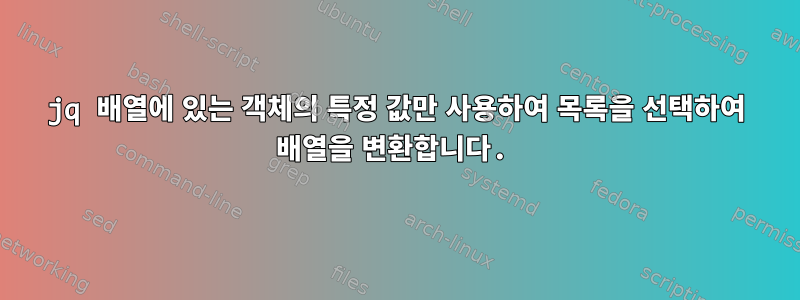 jq 배열에 있는 객체의 특정 값만 사용하여 목록을 선택하여 배열을 변환합니다.