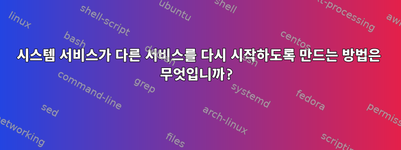 시스템 서비스가 다른 서비스를 다시 시작하도록 만드는 방법은 무엇입니까?