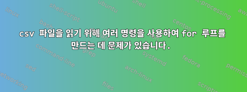 csv 파일을 읽기 위해 여러 명령을 사용하여 for 루프를 만드는 데 문제가 있습니다.