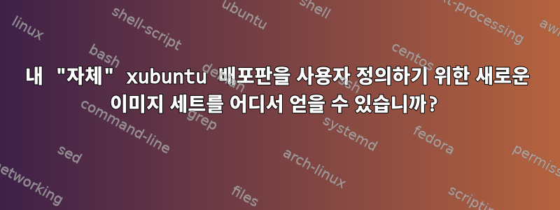 내 "자체" xubuntu 배포판을 사용자 정의하기 위한 새로운 이미지 세트를 어디서 얻을 수 있습니까?