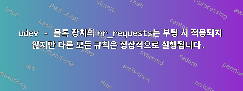 udev - 블록 장치의 nr_requests는 부팅 시 적용되지 않지만 다른 모든 규칙은 정상적으로 실행됩니다.