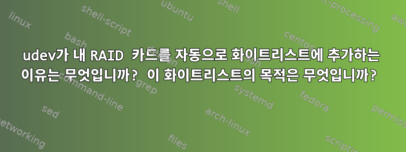 udev가 내 RAID 카드를 자동으로 화이트리스트에 추가하는 이유는 무엇입니까? 이 화이트리스트의 목적은 무엇입니까?