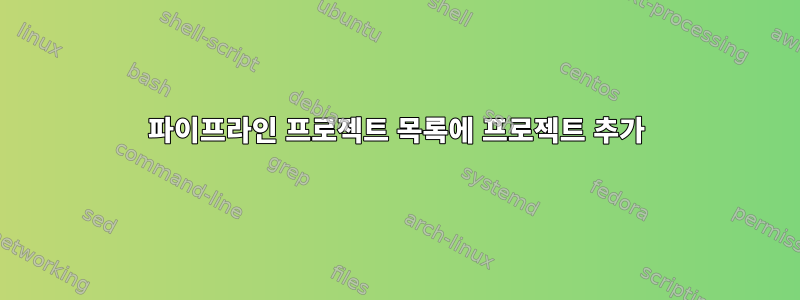 파이프라인 프로젝트 목록에 프로젝트 추가