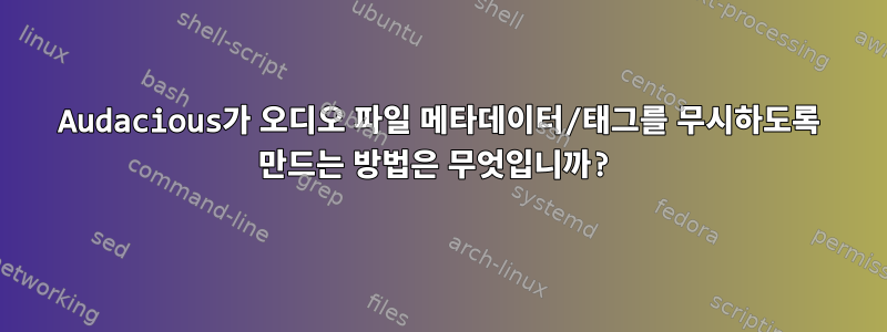 Audacious가 오디오 파일 메타데이터/태그를 무시하도록 만드는 방법은 무엇입니까?