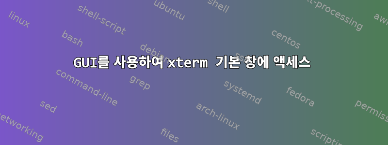 GUI를 사용하여 xterm 기본 창에 액세스