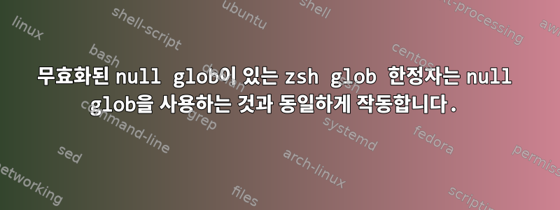 무효화된 null glob이 있는 zsh glob 한정자는 null glob을 사용하는 것과 동일하게 작동합니다.