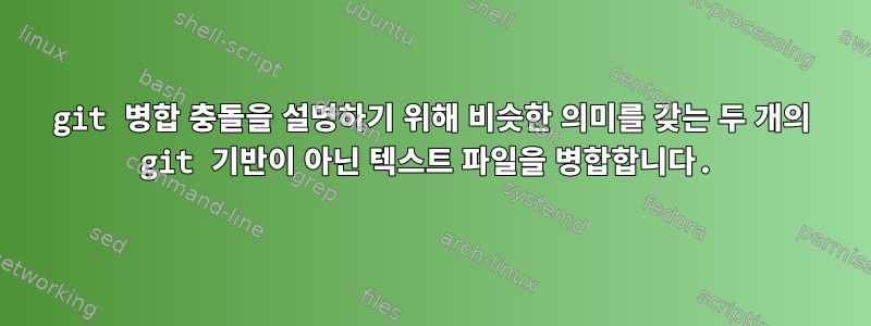 git 병합 충돌을 설명하기 위해 비슷한 의미를 갖는 두 개의 git 기반이 아닌 텍스트 파일을 병합합니다.