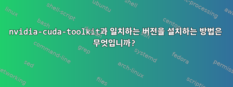 nvidia-cuda-toolkit과 일치하는 버전을 설치하는 방법은 무엇입니까?