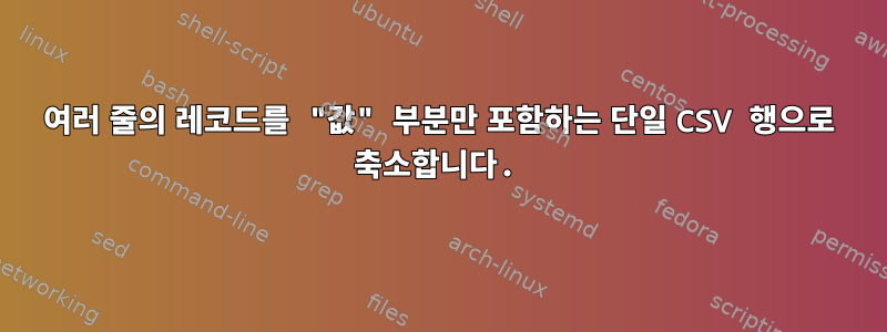 여러 줄의 레코드를 "값" 부분만 포함하는 단일 CSV 행으로 축소합니다.