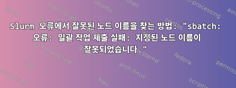 Slurm 오류에서 잘못된 노드 이름을 찾는 방법: "sbatch: 오류: 일괄 작업 제출 실패: 지정된 노드 이름이 잘못되었습니다."