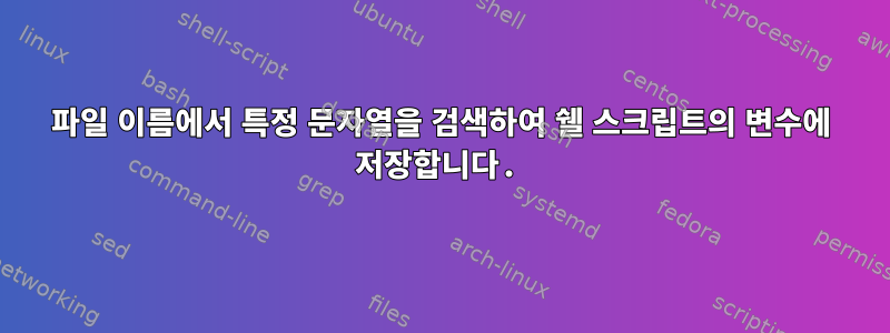 파일 이름에서 특정 문자열을 검색하여 쉘 스크립트의 변수에 저장합니다.