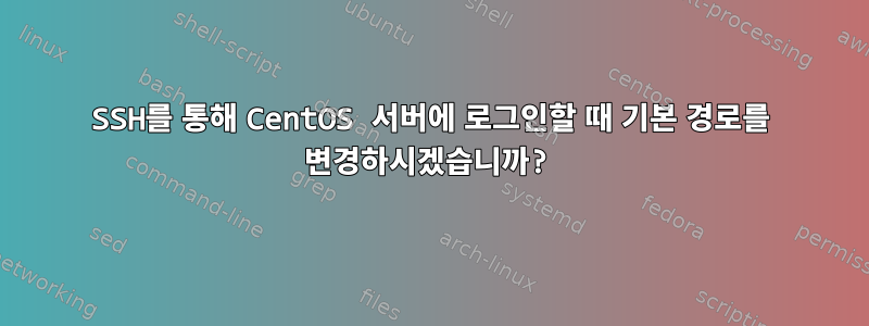 SSH를 통해 CentOS 서버에 로그인할 때 기본 경로를 변경하시겠습니까?