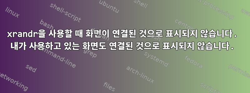 xrandr을 사용할 때 화면이 연결된 것으로 표시되지 않습니다. 내가 사용하고 있는 화면도 연결된 것으로 표시되지 않습니다.