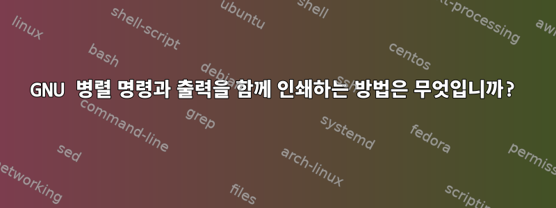 GNU 병렬 명령과 출력을 함께 인쇄하는 방법은 무엇입니까?