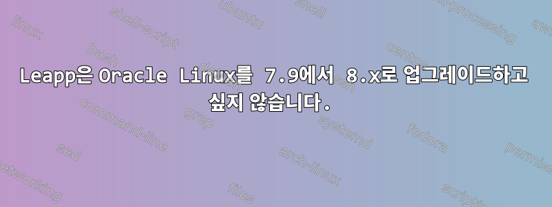 Leapp은 Oracle Linux를 7.9에서 8.x로 업그레이드하고 싶지 않습니다.