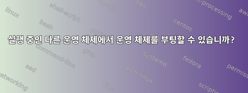 실행 중인 다른 운영 체제에서 운영 체제를 부팅할 수 있습니까?