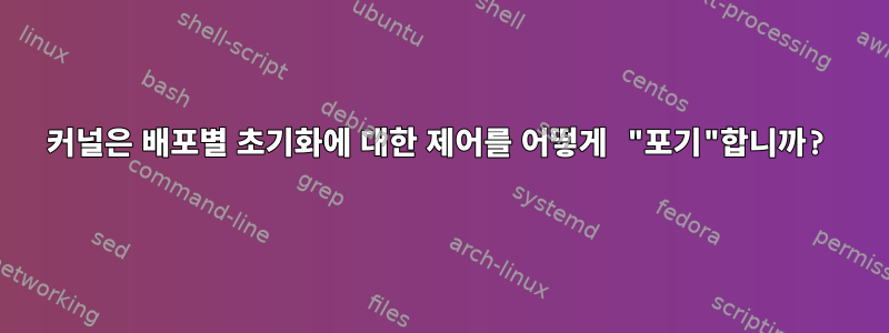 커널은 배포별 초기화에 대한 제어를 어떻게 "포기"합니까?