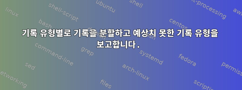 기록 유형별로 기록을 분할하고 예상치 못한 기록 유형을 보고합니다.