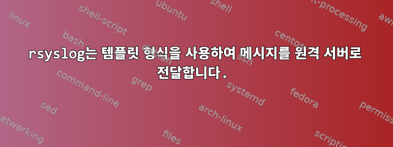 rsyslog는 템플릿 형식을 사용하여 메시지를 원격 서버로 전달합니다.