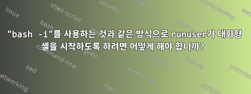 "bash -i"를 사용하는 것과 같은 방식으로 runuser가 대화형 셸을 시작하도록 하려면 어떻게 해야 합니까?