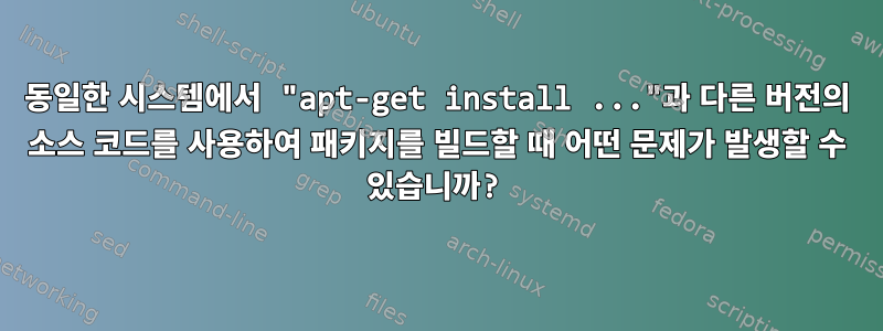 동일한 시스템에서 "apt-get install ..."과 다른 버전의 소스 코드를 사용하여 패키지를 빌드할 때 어떤 문제가 발생할 수 있습니까?