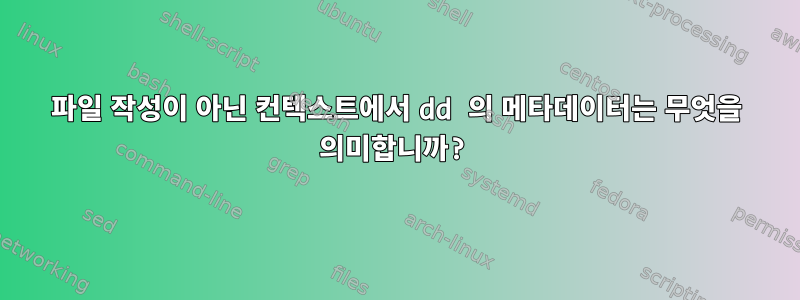 파일 작성이 아닌 컨텍스트에서 dd 의 메타데이터는 무엇을 의미합니까?