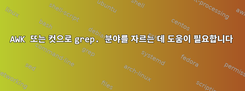 AWK 또는 컷으로 grep. 분야를 자르는 데 도움이 필요합니다